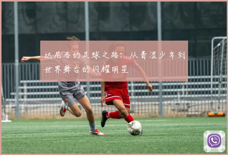 达尼洛的足球之路：从青涩少年到世界舞台的闪耀明星