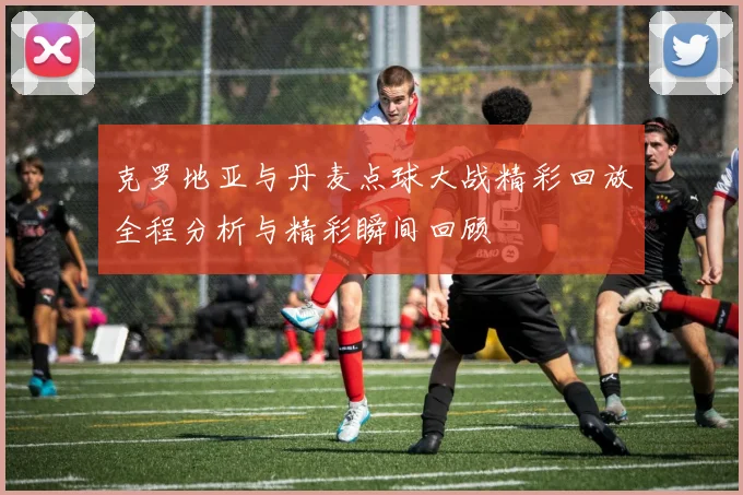 克罗地亚与丹麦点球大战精彩回放全程分析与精彩瞬间回顾