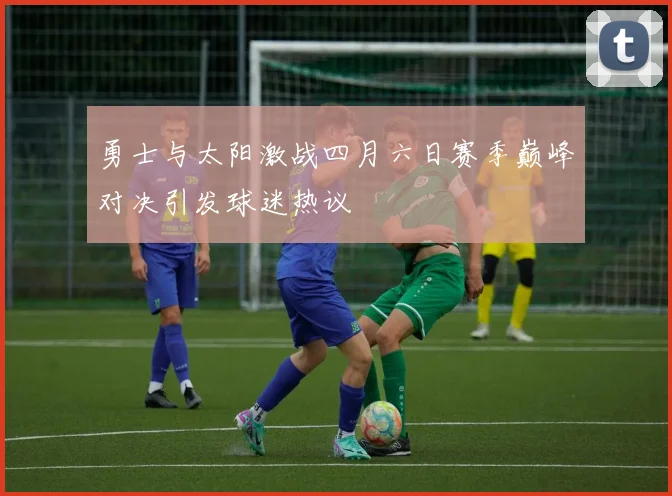 勇士与太阳激战四月六日赛季巅峰对决引发球迷热议