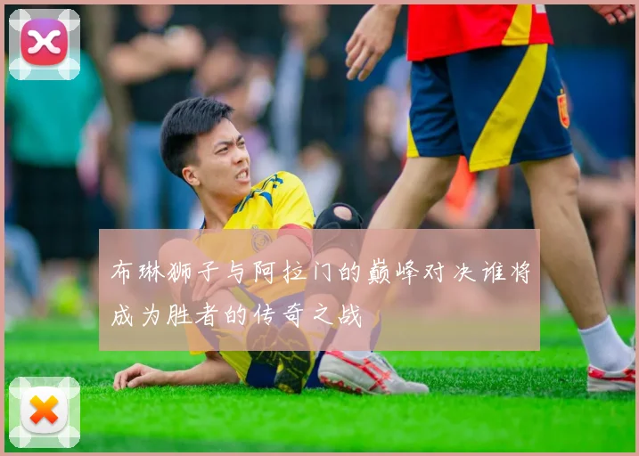 布琳狮子与阿拉门的巅峰对决谁将成为胜者的传奇之战