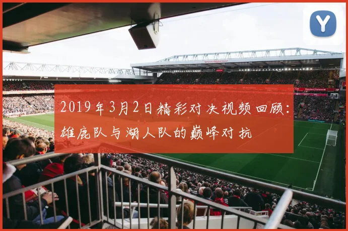 2019年3月2日精彩对决视频回顾：雄鹿队与湖人队的巅峰对抗