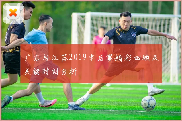 广东与江苏2019季后赛精彩回顾及关键时刻分析