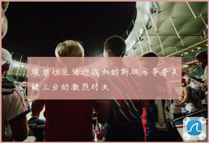 埃尔切主场迎战加的斯双方争夺关键三分的激烈对决