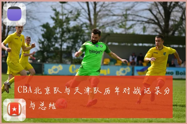 CBA北京队与天津队历年对战记录分析与总结