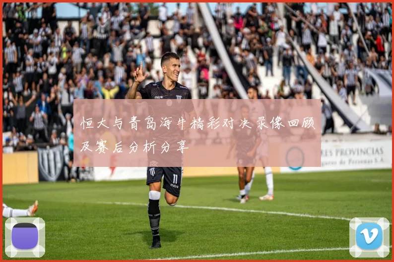 恒大与青岛海牛精彩对决录像回顾及赛后分析分享