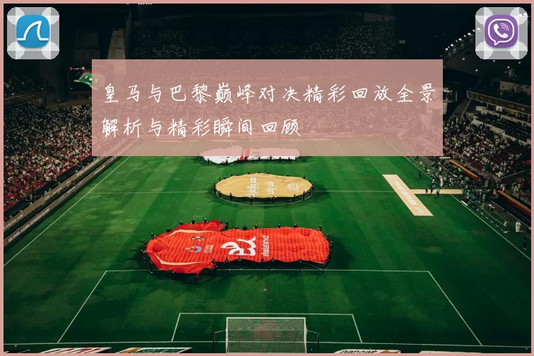 皇马与巴黎巅峰对决精彩回放全景解析与精彩瞬间回顾