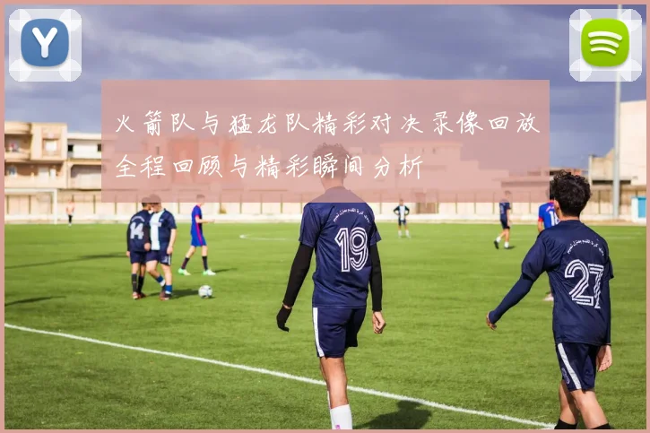 火箭队与猛龙队精彩对决录像回放全程回顾与精彩瞬间分析