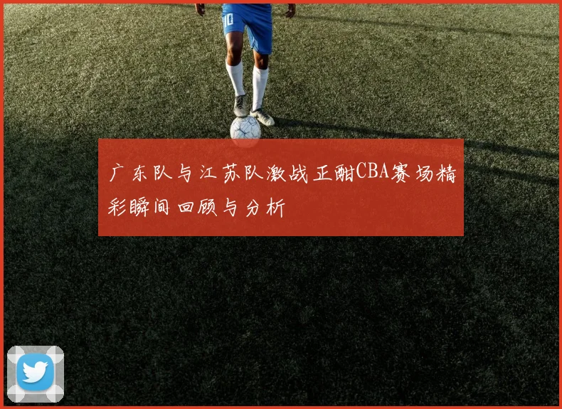 广东队与江苏队激战正酣CBA赛场精彩瞬间回顾与分析