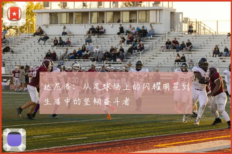达尼洛：从足球场上的闪耀明星到生活中的坚韧奋斗者