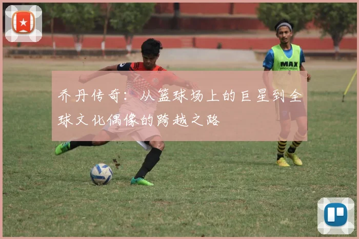 乔丹传奇：从篮球场上的巨星到全球文化偶像的跨越之路