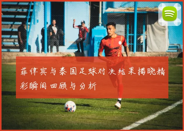 菲律宾与泰国足球对决结果揭晓精彩瞬间回顾与分析