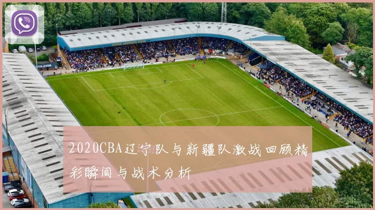 2020CBA辽宁队与新疆队激战回顾精彩瞬间与战术分析