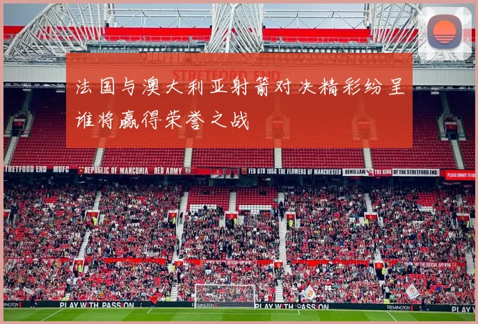 法国与澳大利亚射箭对决精彩纷呈谁将赢得荣誉之战