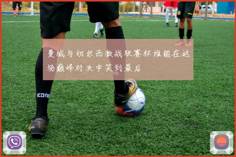 曼城与切尔西激战联赛杯谁能在这场巅峰对决中笑到最后