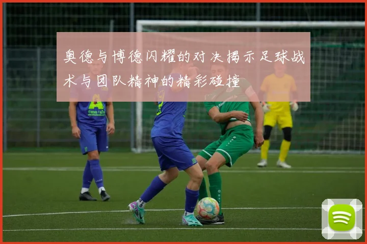 奥德与博德闪耀的对决揭示足球战术与团队精神的精彩碰撞