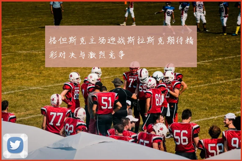 格但斯克主场迎战斯拉斯克期待精彩对决与激烈竞争