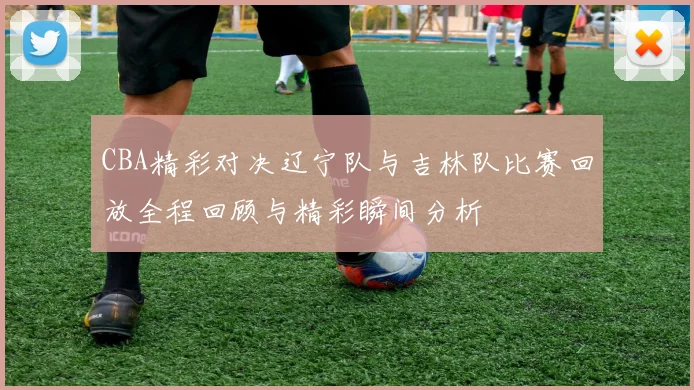 CBA精彩对决辽宁队与吉林队比赛回放全程回顾与精彩瞬间分析