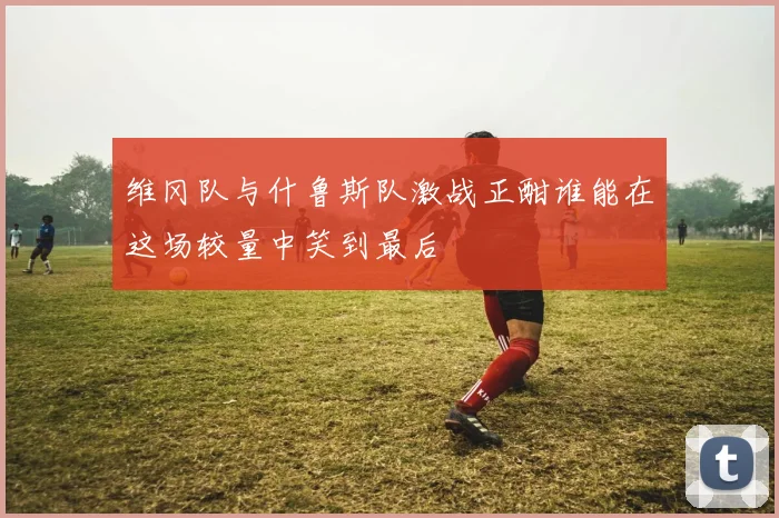 维冈队与什鲁斯队激战正酣谁能在这场较量中笑到最后