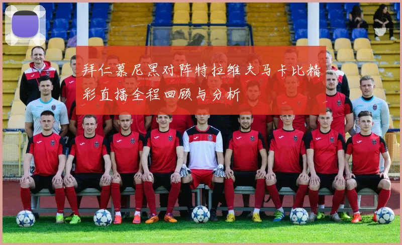 拜仁慕尼黑对阵特拉维夫马卡比精彩直播全程回顾与分析