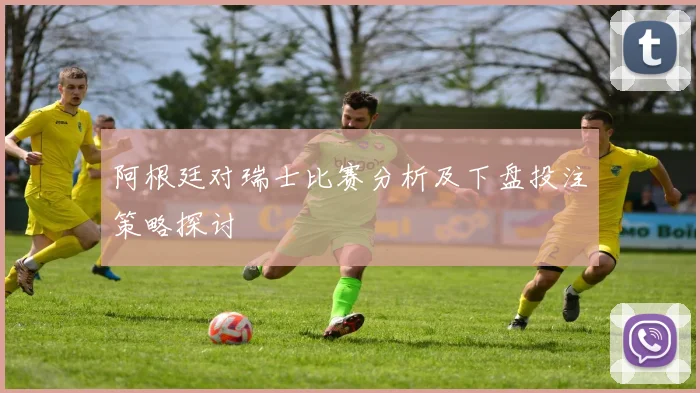 阿根廷对瑞士比赛分析及下盘投注策略探讨