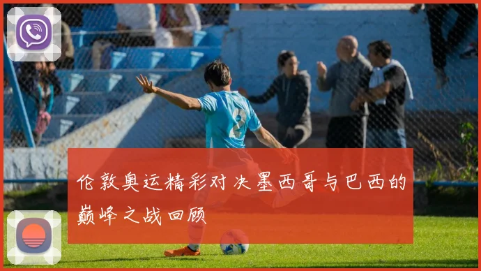 伦敦奥运精彩对决墨西哥与巴西的巅峰之战回顾