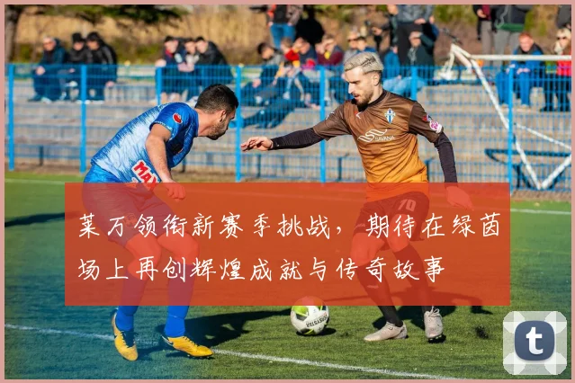 莱万领衔新赛季挑战，期待在绿茵场上再创辉煌成就与传奇故事