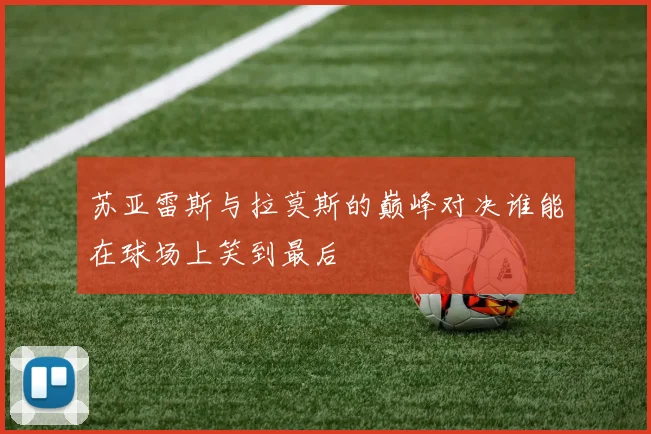 苏亚雷斯与拉莫斯的巅峰对决谁能在球场上笑到最后