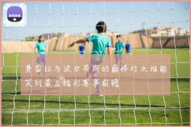 费雷拉与波尔蒂斯的巅峰对决谁能笑到最后精彩赛事前瞻