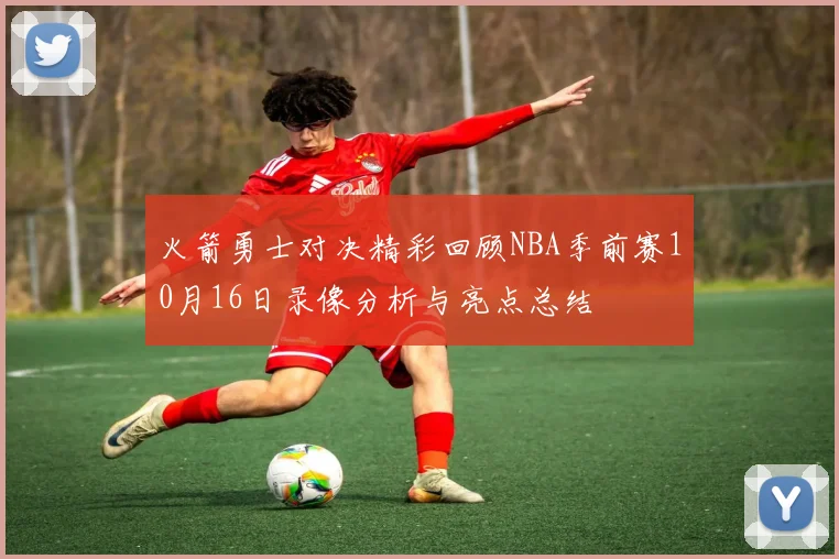 火箭勇士对决精彩回顾NBA季前赛10月16日录像分析与亮点总结