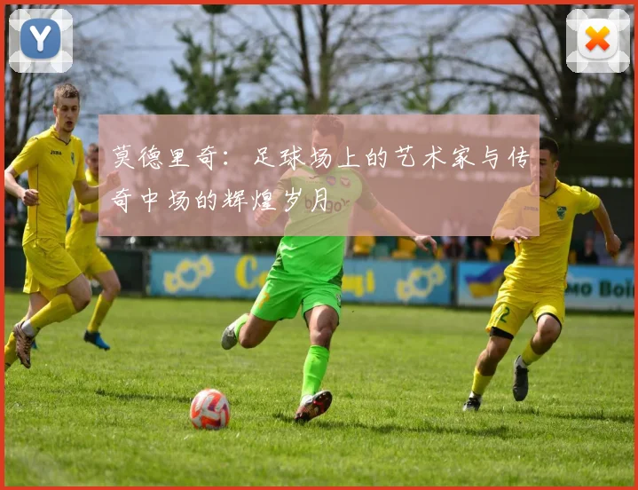 莫德里奇：足球场上的艺术家与传奇中场的辉煌岁月