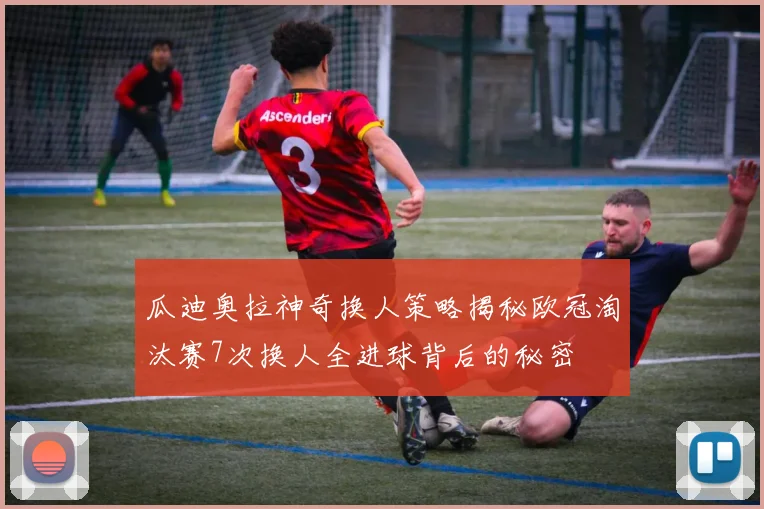 瓜迪奥拉神奇换人策略揭秘欧冠淘汰赛7次换人全进球背后的秘密