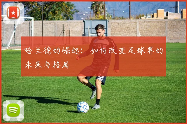 哈兰德的崛起：如何改变足球界的未来与格局