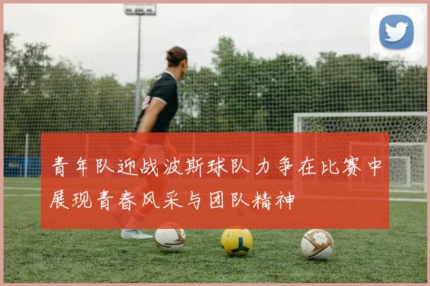 青年队迎战波斯球队力争在比赛中展现青春风采与团队精神