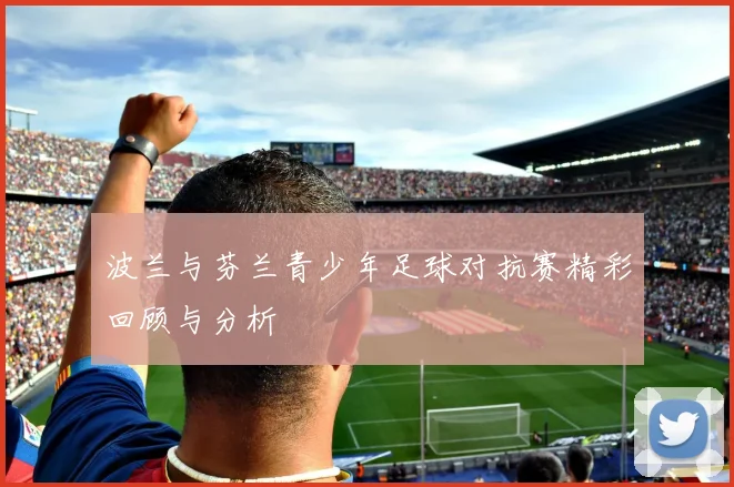 波兰与芬兰青少年足球对抗赛精彩回顾与分析