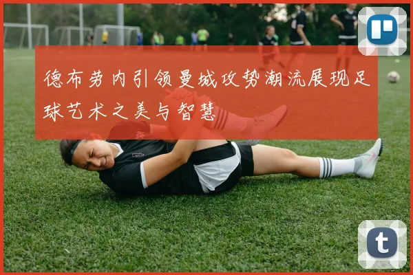 德布劳内引领曼城攻势潮流展现足球艺术之美与智慧