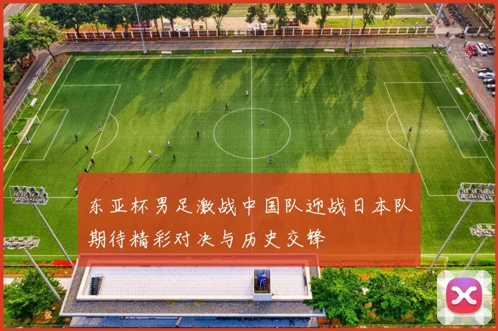 东亚杯男足激战中国队迎战日本队期待精彩对决与历史交锋