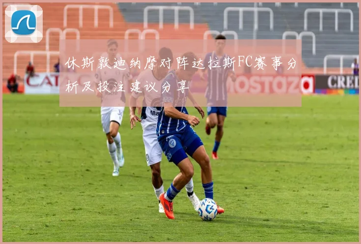 休斯敦迪纳摩对阵达拉斯FC赛事分析及投注建议分享