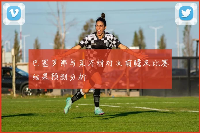 巴塞罗那与莱万特对决前瞻及比赛结果预测分析